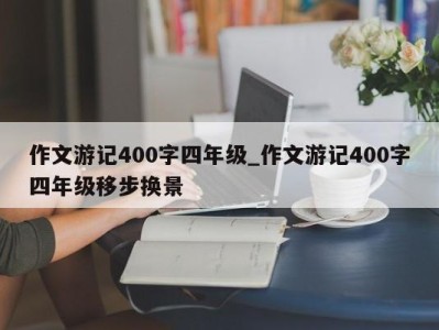 重庆作文游记400字四年级_作文游记400字四年级移步换景 