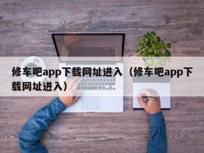 重庆修车吧app下载网址进入（修车吧app下载网址进入）