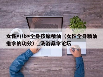 重庆女性全身按摩精油（女性全身精油推拿的功效）_洗浴桑拿论坛