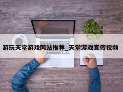 重庆游玩天堂游戏网站推荐_天堂游戏宣传视频 