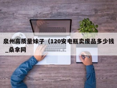 重庆泉州高质量妹子（120安电瓶卖废品多少钱 _桑拿网