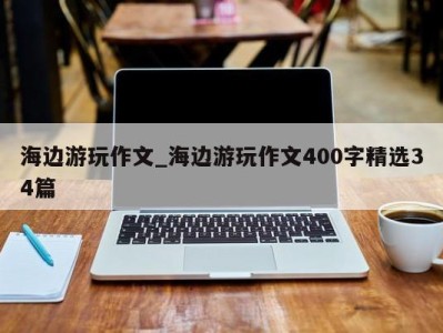 重庆海边游玩作文_海边游玩作文400字精选34篇 