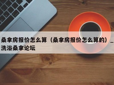 重庆桑拿房报价怎么算（桑拿房报价怎么算的）_洗浴桑拿论坛