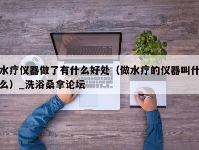 重庆水疗仪器做了有什么好处（做水疗的仪器叫什么）_洗浴桑拿论坛