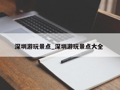 重庆深圳游玩景点_深圳游玩景点大全 