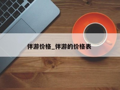 重庆伴游价格_伴游的价格表 