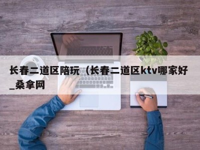 重庆长春二道区陪玩（长春二道区ktv哪家好 _桑拿网