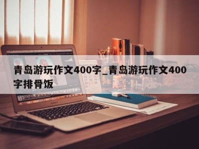 重庆青岛游玩作文400字_青岛游玩作文400字排骨饭 