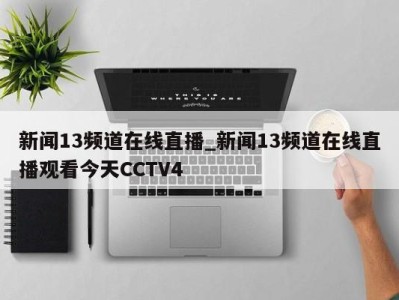 重庆新闻13频道在线直播_新闻13频道在线直播观看今天CCTV4 