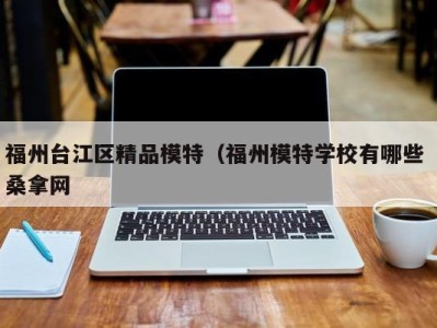 重庆福州台江区精品模特（福州模特学校有哪些 桑拿网