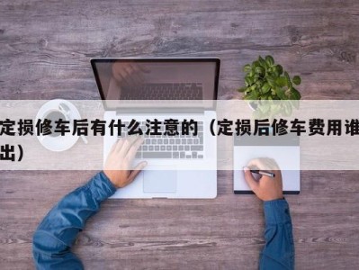 重庆定损修车后有什么注意的（定损后修车费用谁出）