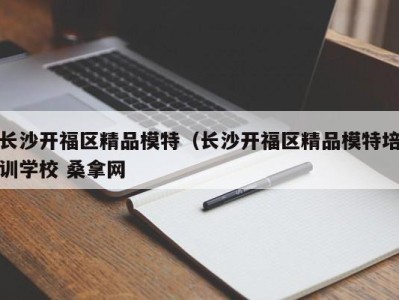 重庆长沙开福区精品模特（长沙开福区精品模特培训学校 桑拿网