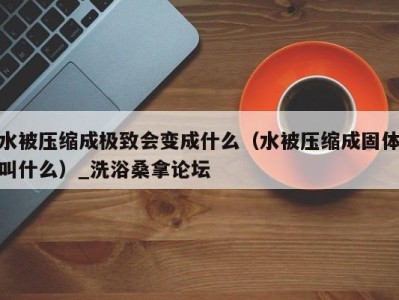 重庆水被压缩成极致会变成什么（水被压缩成固体叫什么）_洗浴桑拿论坛