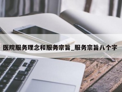 重庆医院服务理念和服务宗旨_服务宗旨八个字 