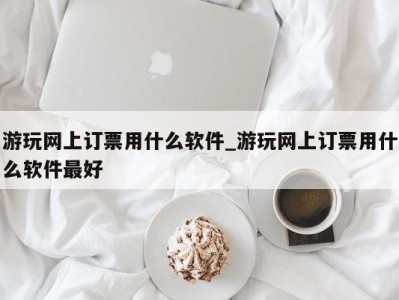 重庆游玩网上订票用什么软件_游玩网上订票用什么软件最好 