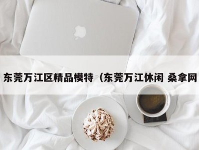 重庆东莞万江区精品模特（东莞万江休闲 桑拿网