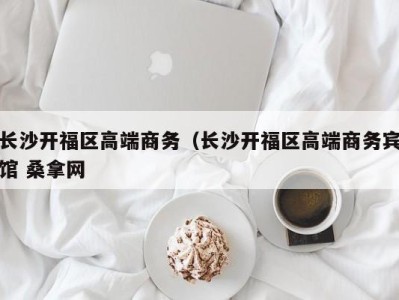 重庆长沙开福区高端商务（长沙开福区高端商务宾馆 桑拿网