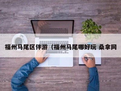 重庆福州马尾区伴游（福州马尾哪好玩 桑拿网