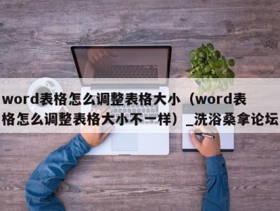 重庆word表格怎么调整表格大小（word表格怎么调整表格大小不一样）_洗浴桑拿论坛