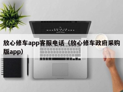 重庆放心修车app客服电话（放心修车政府采购版app）