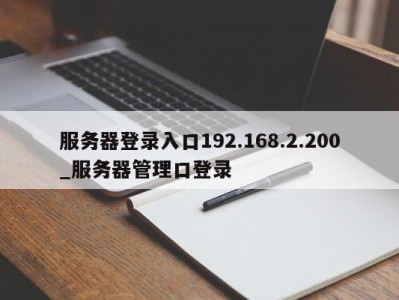 重庆服务器登录入口192.168.2.200_服务器管理口登录 