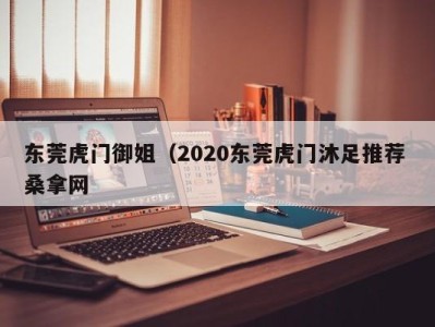 重庆东莞虎门御姐（2020东莞虎门沐足推荐 桑拿网