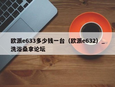 重庆欧派e633多少钱一台（欧派e632）_洗浴桑拿论坛