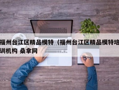 重庆福州台江区精品模特（福州台江区精品模特培训机构 桑拿网