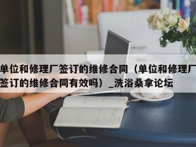 重庆单位和修理厂签订的维修合同（单位和修理厂签订的维修合同有效吗）_洗浴桑拿论坛