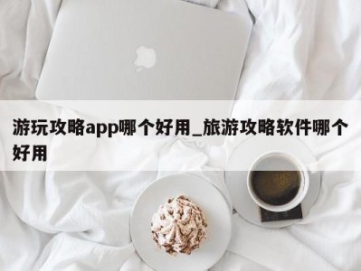 重庆游玩攻略app哪个好用_旅游攻略软件哪个好用 