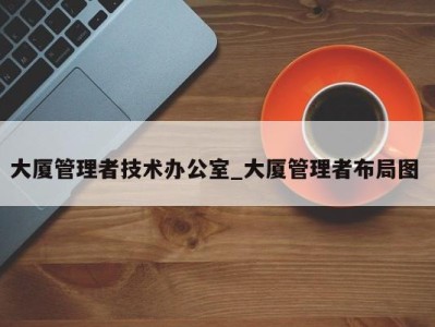 重庆大厦管理者技术办公室_大厦管理者布局图 