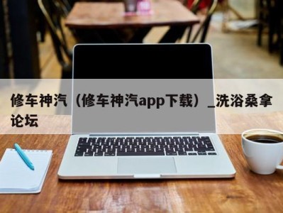 重庆修车神汽（修车神汽app下载）_洗浴桑拿论坛