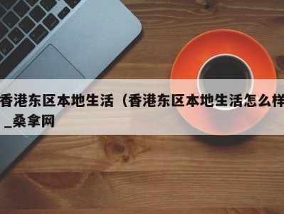 重庆香港东区本地生活（香港东区本地生活怎么样 _桑拿网