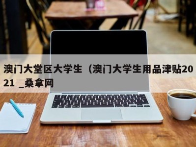 重庆澳门大堂区大学生（澳门大学生用品津贴2021 _桑拿网