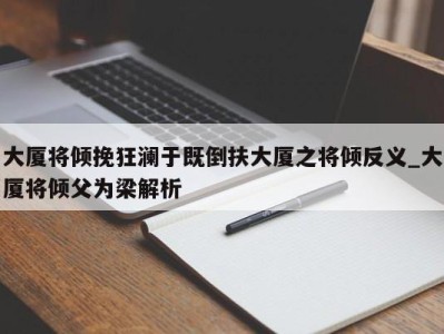 重庆大厦将倾挽狂澜于既倒扶大厦之将倾反义_大厦将倾父为梁解析 