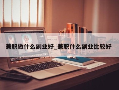 重庆兼职做什么副业好_兼职什么副业比较好 