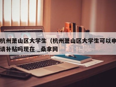 重庆杭州萧山区大学生（杭州萧山区大学生可以申请补贴吗现在 _桑拿网