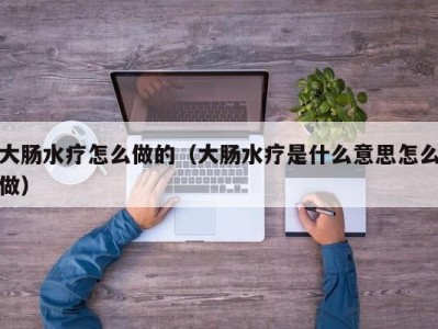 重庆大肠水疗怎么做的（大肠水疗是什么意思怎么做）