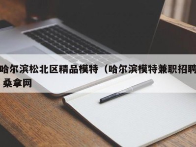 重庆哈尔滨松北区精品模特（哈尔滨模特兼职招聘 桑拿网