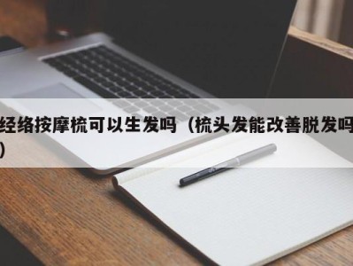 重庆经络按摩梳可以生发吗（梳头发能改善脱发吗）