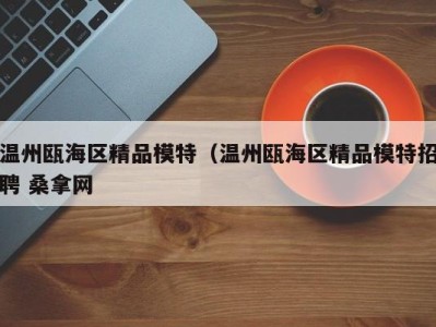 重庆温州瓯海区精品模特（温州瓯海区精品模特招聘 桑拿网