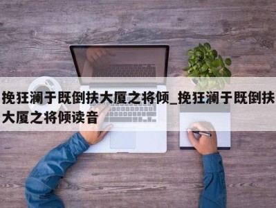 重庆挽狂澜于既倒扶大厦之将倾_挽狂澜于既倒扶大厦之将倾读音 