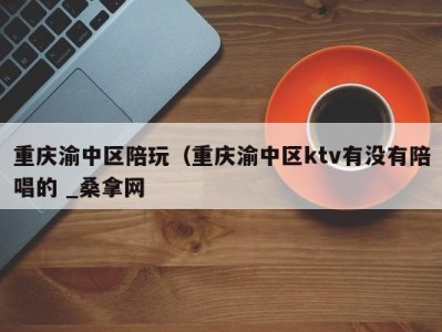 重庆渝中区陪玩（重庆渝中区ktv有没有陪唱的 _桑拿网