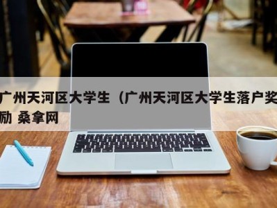 重庆广州天河区大学生（广州天河区大学生落户奖励 桑拿网