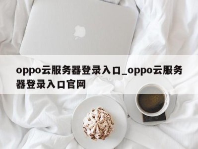 重庆oppo云服务器登录入口_oppo云服务器登录入口官网 