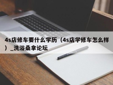 重庆4s店修车要什么学历（4s店学修车怎么样）_洗浴桑拿论坛