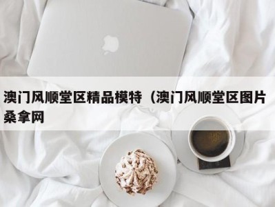 重庆澳门风顺堂区精品模特（澳门风顺堂区图片 桑拿网