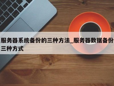 重庆服务器系统备份的三种方法_服务器数据备份三种方式 