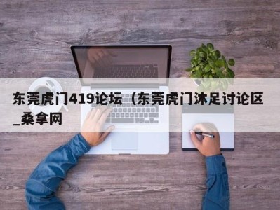 重庆东莞虎门419论坛（东莞虎门沐足讨论区 _桑拿网