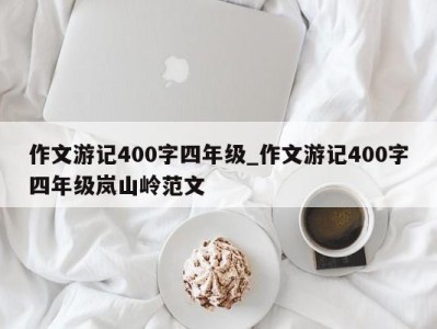 重庆作文游记400字四年级_作文游记400字四年级岚山岭范文 